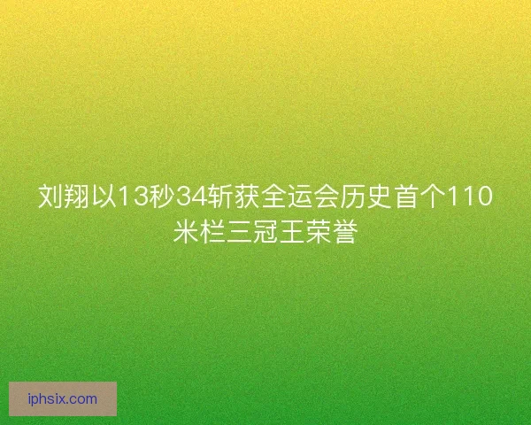 刘翔以13秒34斩获全运会历史首个110米栏三冠王荣誉