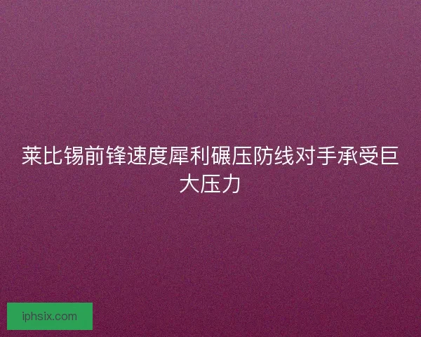 莱比锡前锋速度犀利碾压防线对手承受巨大压力